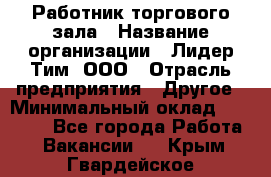 Работник торгового зала › Название организации ­ Лидер Тим, ООО › Отрасль предприятия ­ Другое › Минимальный оклад ­ 10 000 - Все города Работа » Вакансии   . Крым,Гвардейское